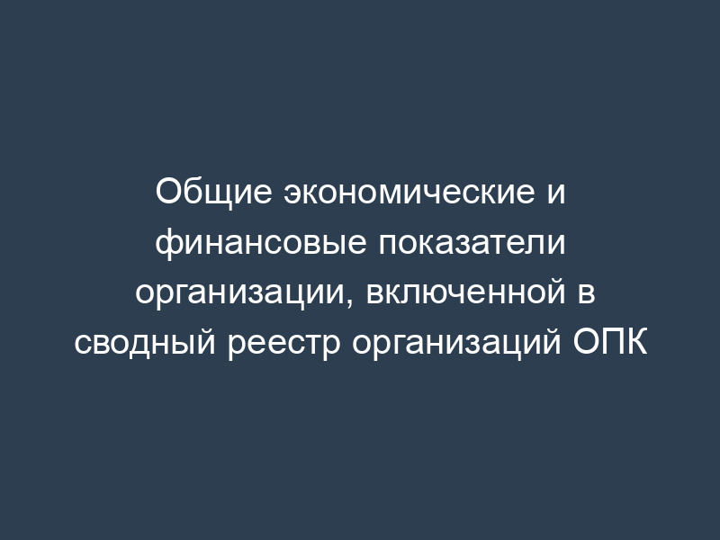 Общие экономические и финансовые показатели организации, включенной в сводный реестр организаций ОПК
