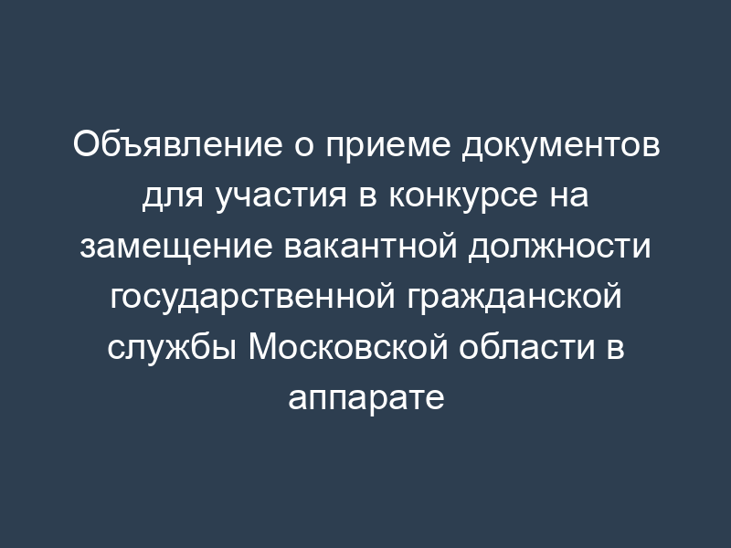 Объявление о приеме документов для участия в конкурсе на замещение вакантной должности государственной гражданской службы Московской области в аппарате Московской областной Думы