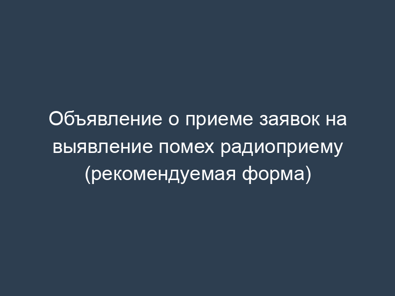 Объявление о приеме заявок на выявление помех радиоприему (рекомендуемая форма)