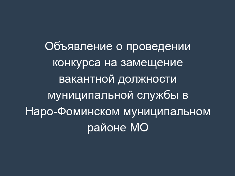 Объявление о проведении конкурса на замещение вакантной должности муниципальной службы в Наро-Фоминском муниципальном районе МО