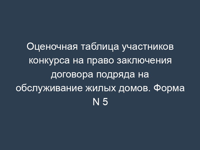 Оценочная таблица участников конкурса на право заключения договора подряда на обслуживание жилых домов. Форма N 5
