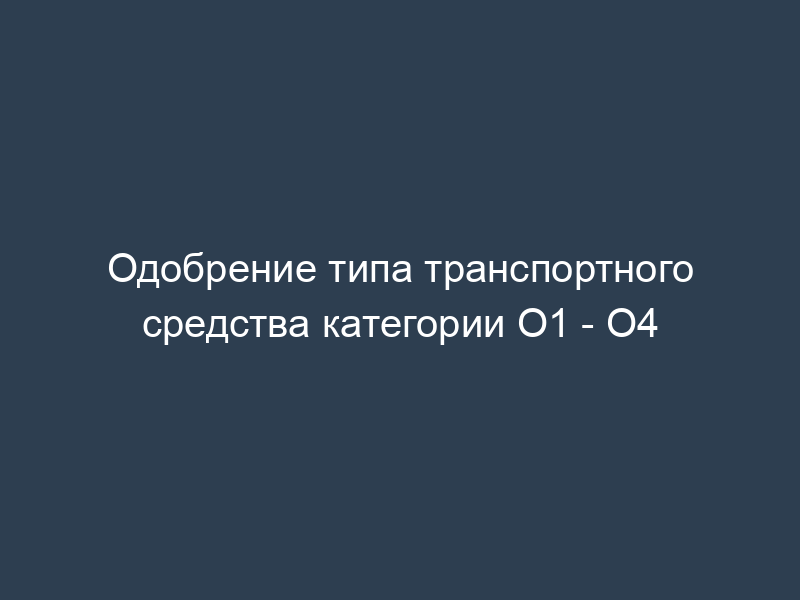 Одобрение типа транспортного средства категории O1 - O4
