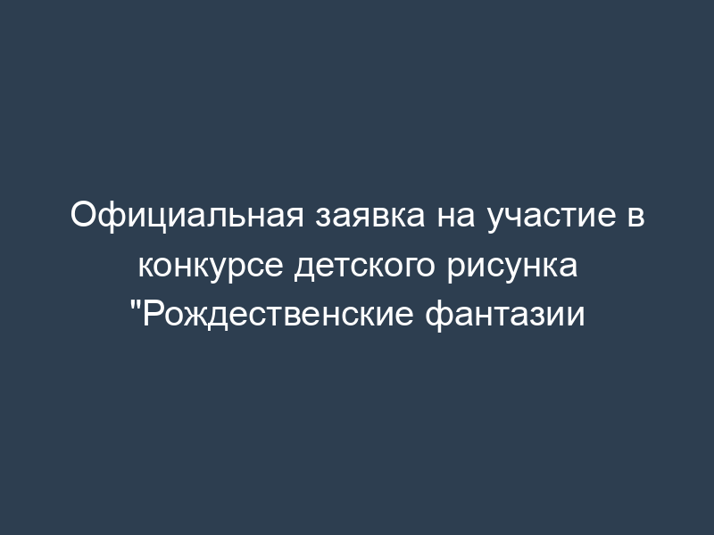 Официальная заявка на участие в конкурсе детского рисунка "Рождественские фантазии