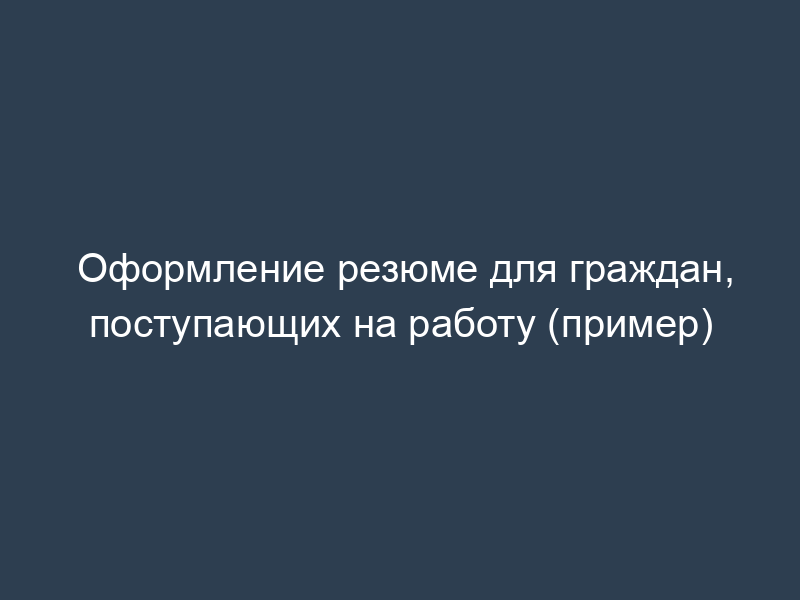 Оформление резюме для граждан, поступающих на работу (пример)