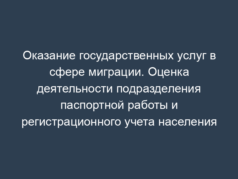 Оказание государственных услуг в сфере миграции. Оценка деятельности подразделения паспортной работы и регистрационного учета населения