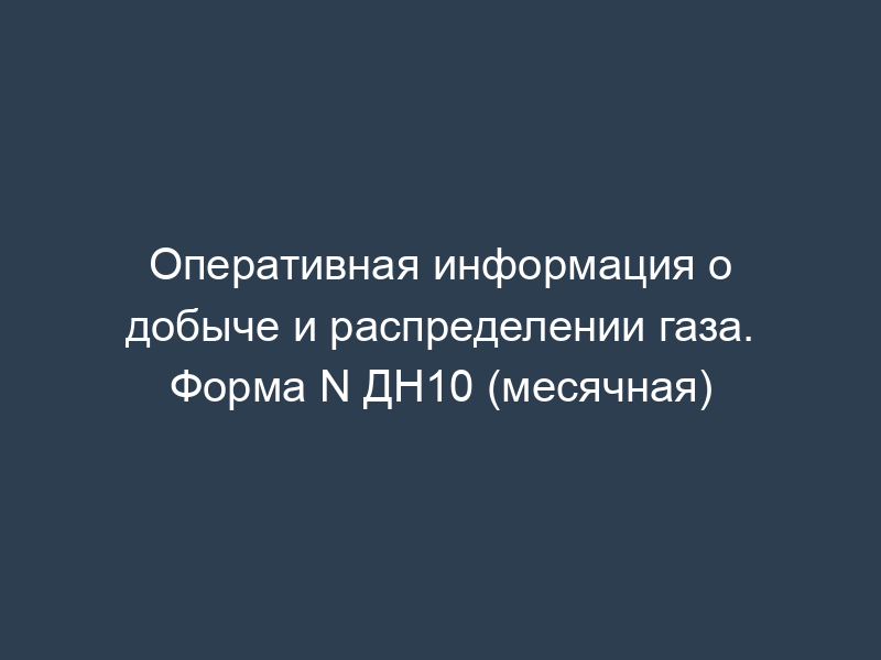Оперативная информация о добыче и распределении газа. Форма N ДН10 (месячная)