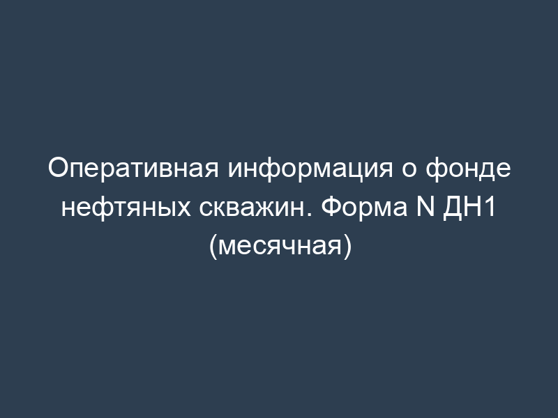 Оперативная информация о фонде нефтяных скважин. Форма N ДН1 (месячная)