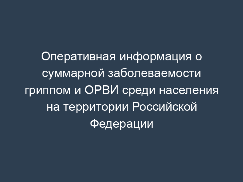 Оперативная информация о суммарной заболеваемости гриппом и ОРВИ среди населения на территории Российской Федерации