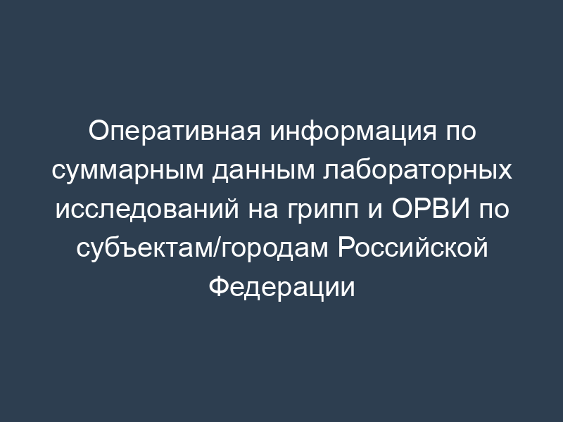 Оперативная информация по суммарным данным лабораторных исследований на грипп и ОРВИ по субъектам/городам Российской Федерации
