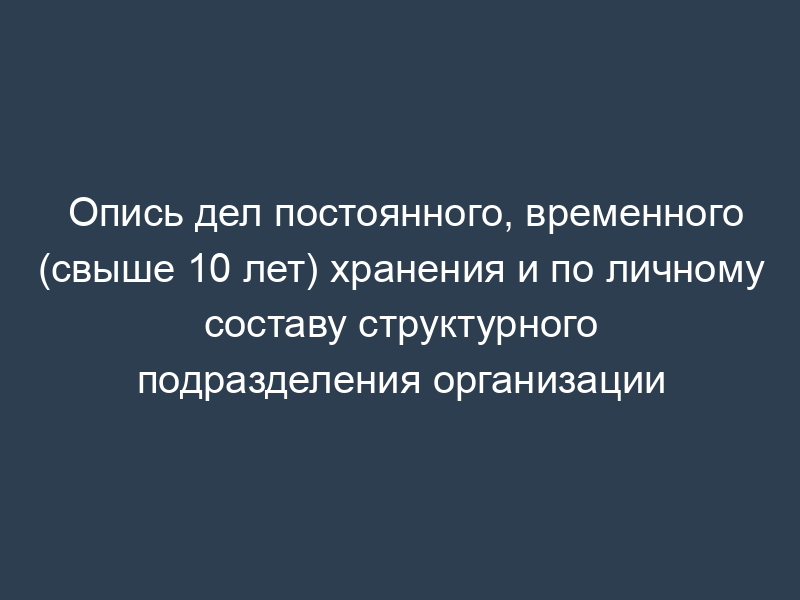 Опись дел постоянного, временного (свыше 10 лет) хранения и по личному составу структурного подразделения организации