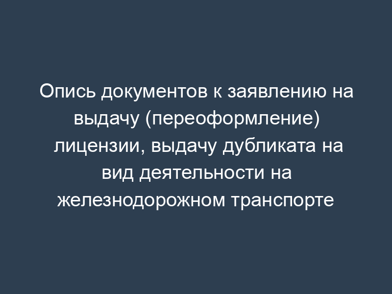 Опись документов к заявлению на выдачу (переоформление) лицензии, выдачу дубликата на вид деятельности на железнодорожном транспорте