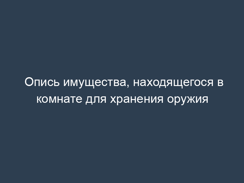 Опись имущества, находящегося в комнате для хранения оружия
