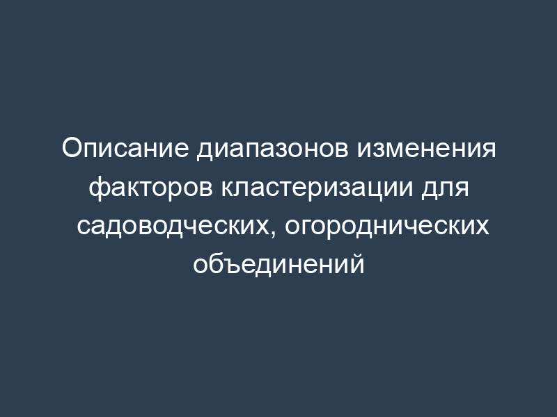 Описание диапазонов изменения факторов кластеризации для садоводческих, огороднических объединений