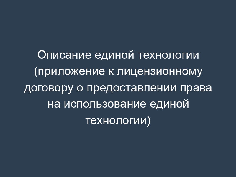 Описание единой технологии (приложение к лицензионному договору о предоставлении права на использование единой технологии)