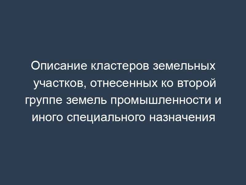 Описание кластеров земельных участков, отнесенных ко второй группе земель промышленности и иного специального назначения