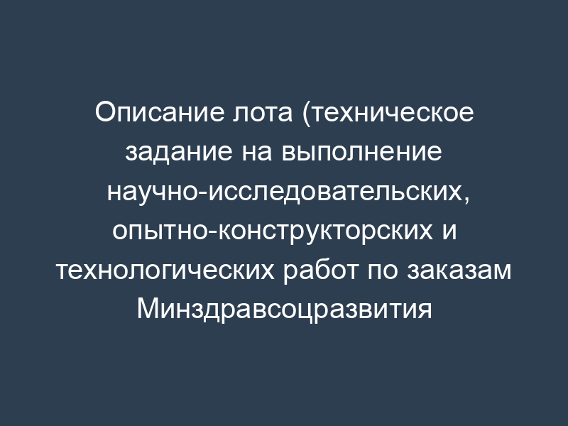 Описание лота (техническое задание на выполнение научно-исследовательских, опытно-конструкторских и технологических работ по заказам Минздравсоцразвития России)