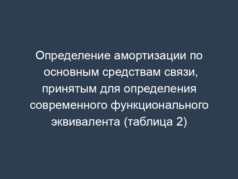 Определение амортизации по основным средствам связи, принятым для определения современного функционального эквивалента (таблица 2)