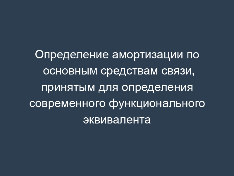 Определение амортизации по основным средствам связи, принятым для определения современного функционального эквивалента