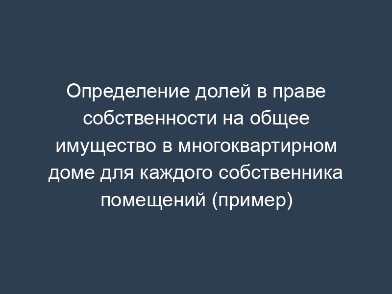 Определение долей в праве собственности на общее имущество в многоквартирном доме для каждого собственника помещений (пример)
