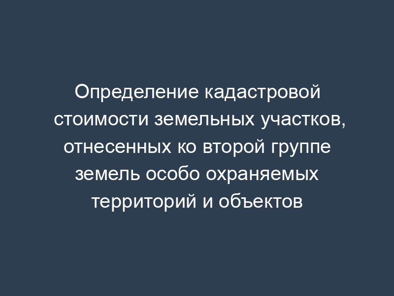 Определение кадастровой стоимости земельных участков, отнесенных ко второй группе земель особо охраняемых территорий и объектов