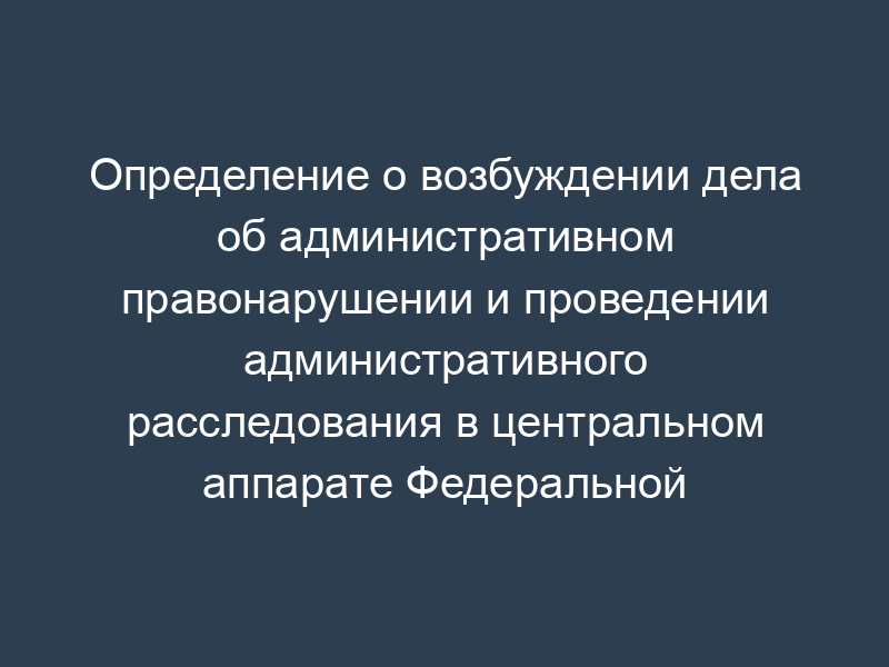 Определение о возбуждении дела об административном правонарушении и проведении административного расследования в центральном аппарате Федеральной антимонопольной службы России