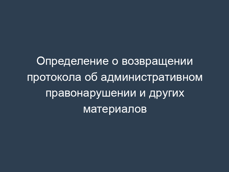 Определение о возвращении протокола об административном правонарушении и других материалов