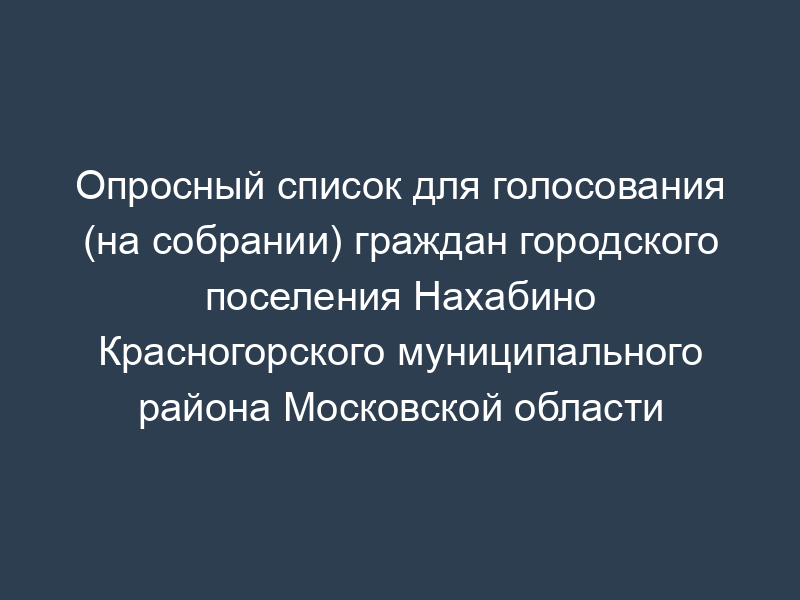 Опросный список для голосования (на собрании) граждан городского поселения Нахабино Красногорского муниципального района Московской области