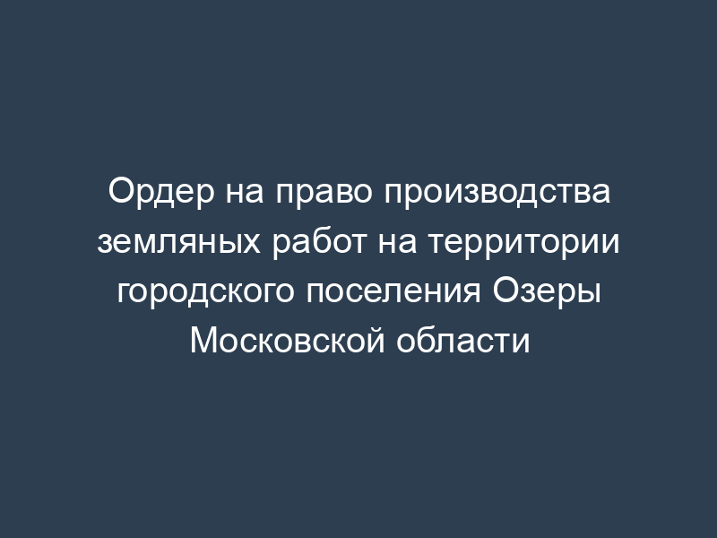 Ордер на право производства земляных работ на территории городского поселения Озеры Московской области