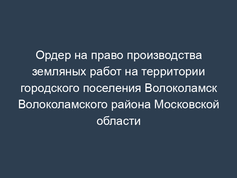 Ордер на право производства земляных работ на территории городского поселения Волоколамск Волоколамского района Московской области