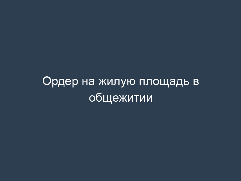 Ордер на жилую площадь в общежитии