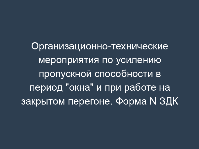 Организационно-технические мероприятия по усилению пропускной способности в период "окна" и при работе на закрытом перегоне. Форма N ЗДК