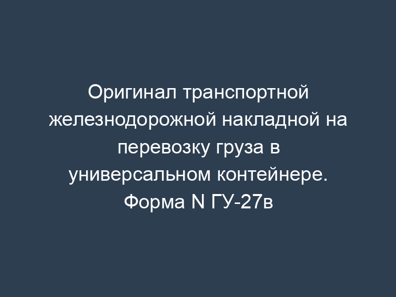 Оригинал транспортной железнодорожной накладной на перевозку груза в универсальном контейнере. Форма N ГУ-27в