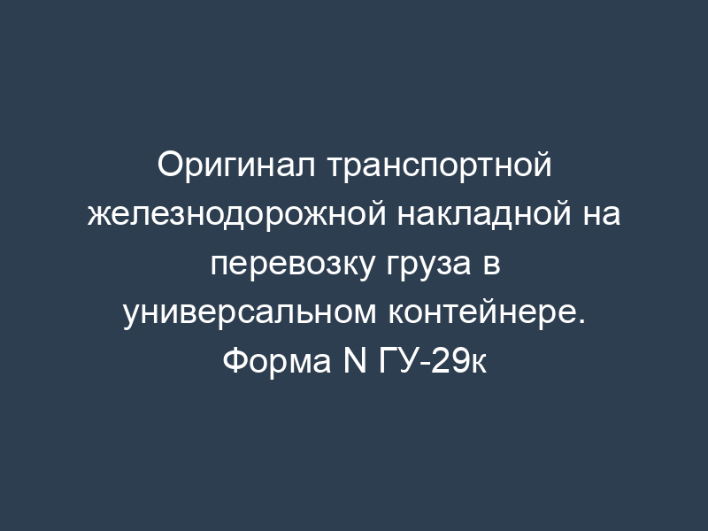 Оригинал транспортной железнодорожной накладной на перевозку груза в универсальном контейнере. Форма N ГУ-29к
