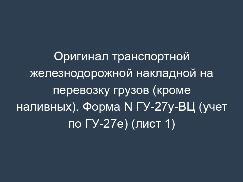 Оригинал транспортной железнодорожной накладной на перевозку грузов (кроме наливных). Форма N ГУ-27у-ВЦ (учет по ГУ-27е) (лист 1)