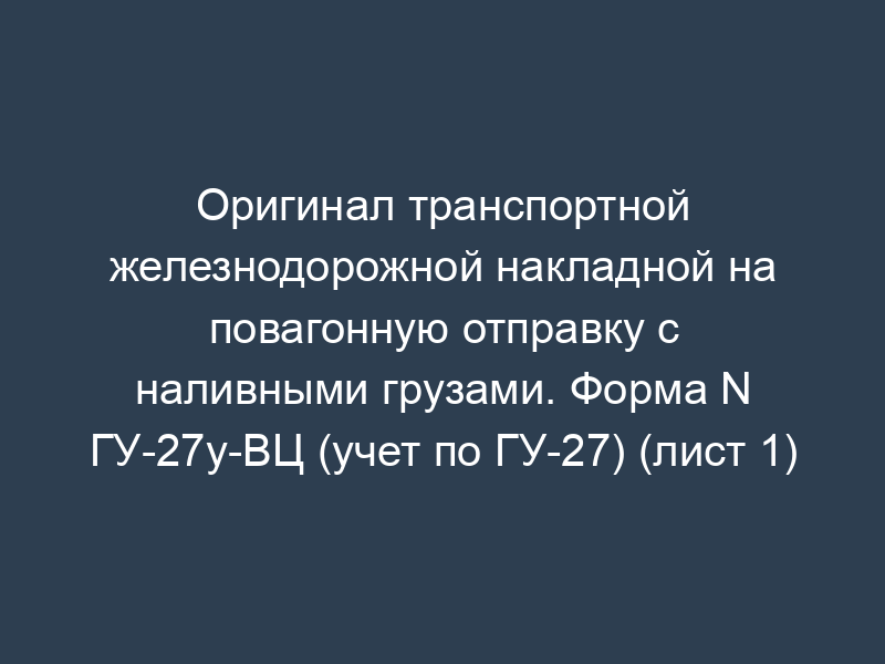 Оригинал транспортной железнодорожной накладной на повагонную отправку с наливными грузами. Форма N ГУ-27у-ВЦ (учет по ГУ-27) (лист 1)