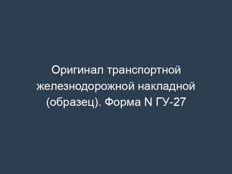 Оригинал транспортной железнодорожной накладной (образец). Форма N ГУ-27