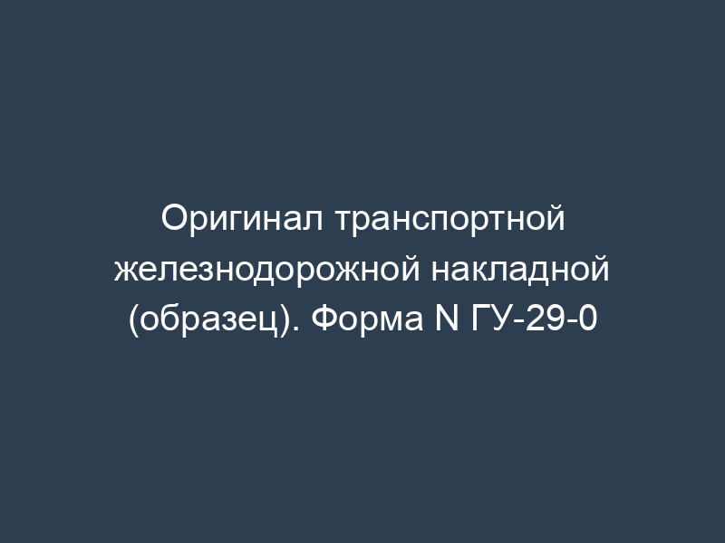 Оригинал транспортной железнодорожной накладной (образец). Форма N ГУ-29-0