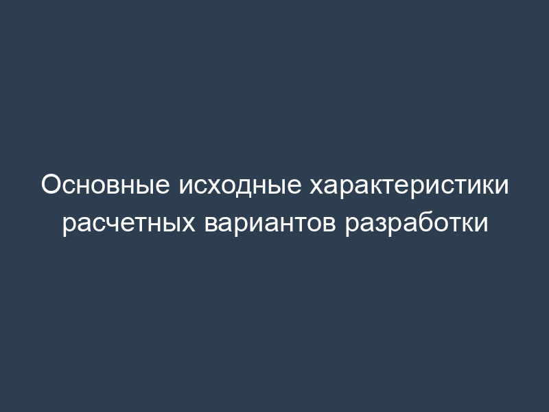 Основные исходные характеристики расчетных вариантов разработки