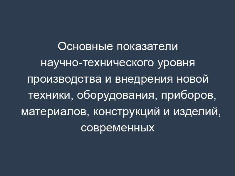 Основные показатели научно-технического уровня производства и внедрения новой техники, оборудования, приборов, материалов, конструкций и изделий, современных энергосберегающих технологий в городском округе Химки Московской области