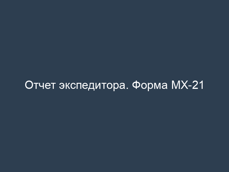 Отчет экспедитора. Форма МХ-21