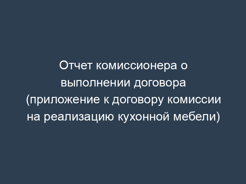 Отчет комиссионера о выполнении договора (приложение к договору комиссии на реализацию кухонной мебели)