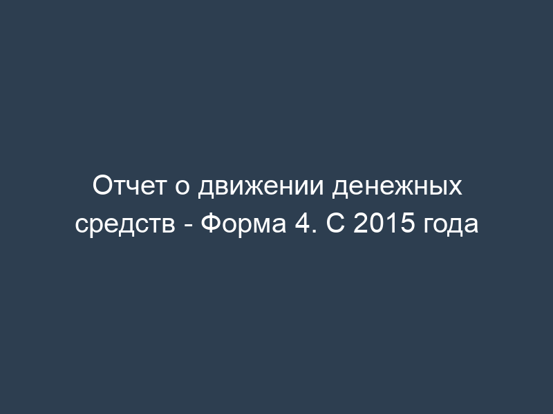 Отчет о движении денежных средств - Форма 4. С 2015 года