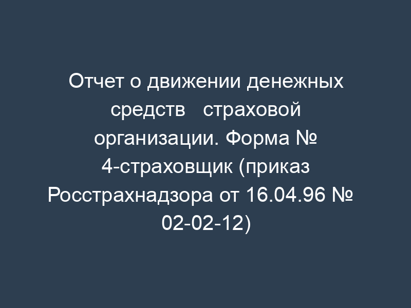 Отчет о движении денежных средств   страховой организации. Форма № 4-страховщик (приказ Росстрахнадзора от 16.04.96 №   02-02-12)