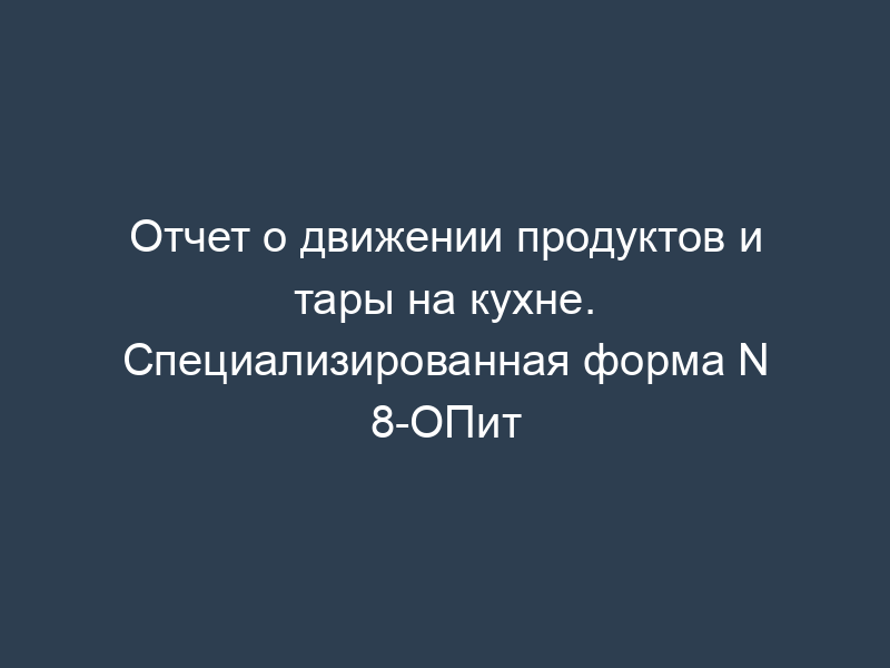 Отчет о движении продуктов и тары на кухне. Специализированная форма N 8-ОПит