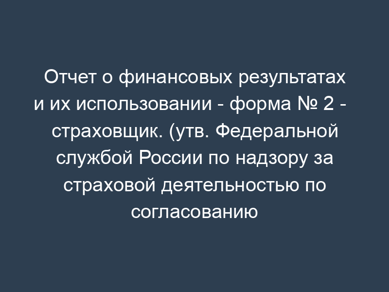 Отчет о финансовых результатах и их использовании - форма № 2 -   страховщик. (утв. Федеральной службой России по надзору за страховой деятельностью по согласованию с   Минфином РФ для квартальной отчетности 1993 г.)