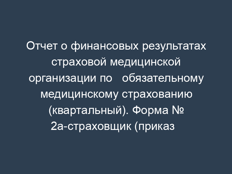 Отчет о финансовых результатах страховой медицинской организации по   обязательному медицинскому страхованию (квартальный). Форма № 2а-страховщик (приказ   Росстрахнадзора от 16.04.96 № 02-02-12)