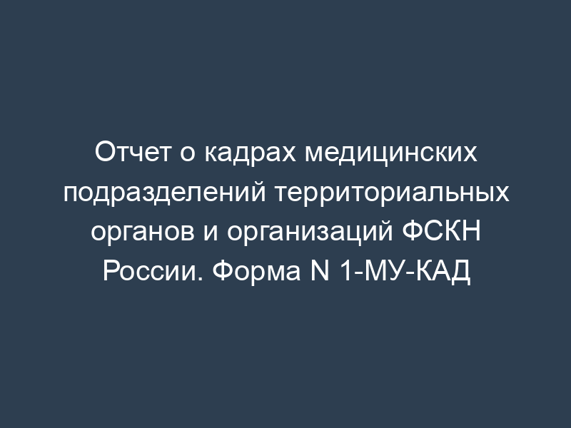 Отчет о кадрах медицинских подразделений территориальных органов и организаций ФСКН России. Форма N 1-МУ-КАД