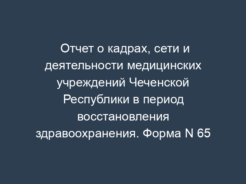 Отчет о кадрах, сети и деятельности медицинских учреждений Чеченской Республики в период восстановления здравоохранения. Форма N 65