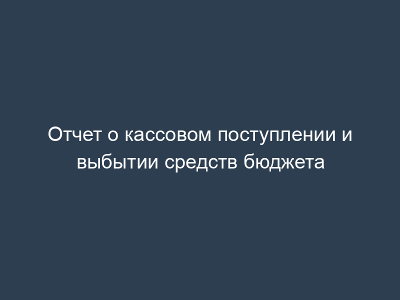 Отчет о кассовом поступлении и выбытии средств бюджета