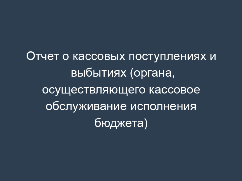 Отчет о кассовых поступлениях и выбытиях (органа, осуществляющего кассовое обслуживание исполнения бюджета)